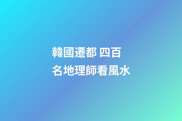韓國遷都 四百名地理師看風水
